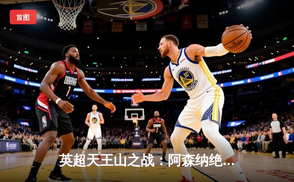 英超天王山之战：阿森纳绝杀逆转曼城，萨卡传射建功锁定胜局