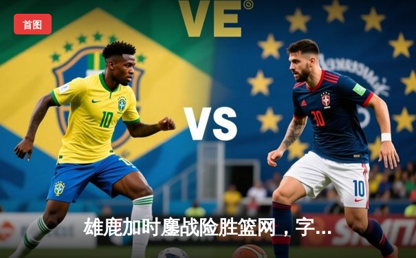 雄鹿加时鏖战险胜篮网，字母哥44分创赛季新高