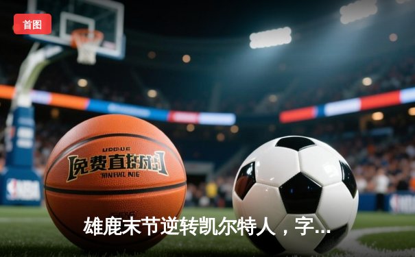 雄鹿末节逆转凯尔特人，字母哥44分率队锁定东部第二