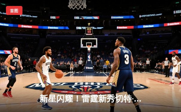 新星闪耀！雷霆新秀切特·霍姆格伦砍下34分10篮板，率队加时险胜掘金