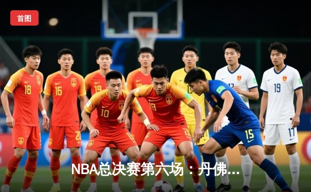NBA总决赛第六场：丹佛掘金惊险逆转迈阿密热火，首夺总冠军