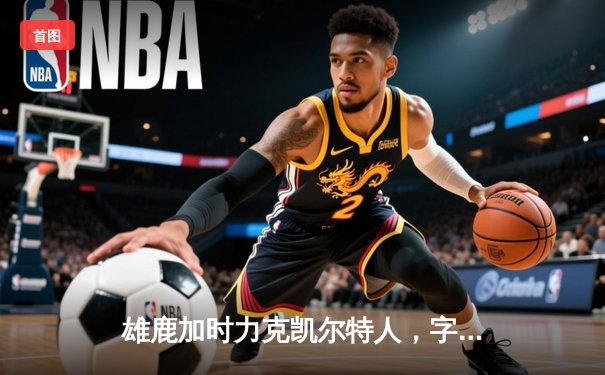 雄鹿加时力克凯尔特人，字母哥44分狂飙引爆东部巅峰战