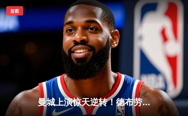 曼城上演惊天逆转！德布劳内伤愈复出献绝杀助球队3-2力克皇马