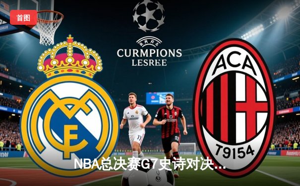 NBA总决赛G7史诗对决：掘金绝地逆转夺冠 约基奇三双封神