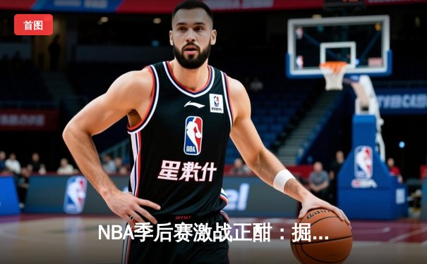 NBA季后赛激战正酣：掘金逆转森林狼，约基奇全能三双锁定天王山