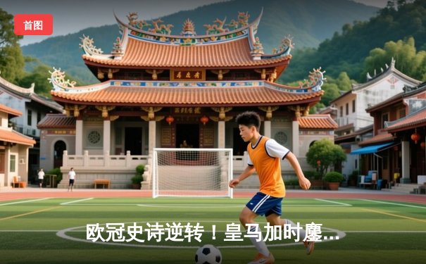 欧冠史诗逆转！皇马加时鏖战3-2淘汰曼城，本泽马双响定乾坤