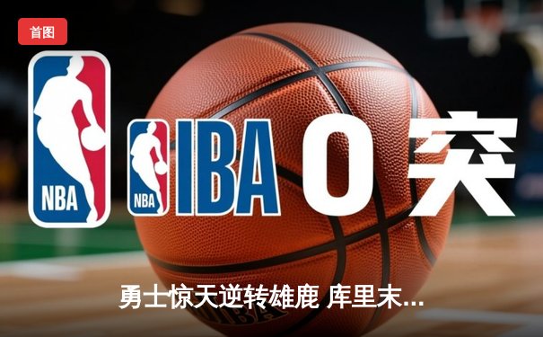勇士惊天逆转雄鹿 库里末节狂轰22分导演20分大翻盘